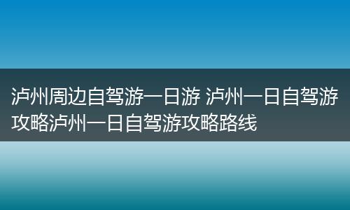 泸州周边自驾游一日游 泸州一日自驾游攻略泸州一日自驾游攻略路线