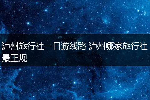 泸州旅行社一日游线路 泸州哪家旅行社最正规