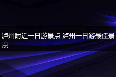 泸州附近一日游景点 泸州一日游最佳景点