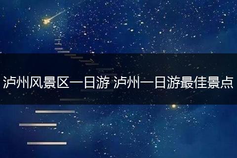 泸州风景区一日游 泸州一日游最佳景点
