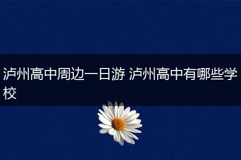 泸州高中周边一日游 泸州高中有哪些学校