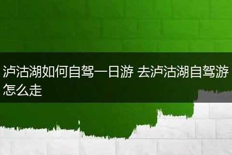 泸沽湖如何自驾一日游 去泸沽湖自驾游怎么走