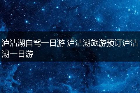 泸沽湖自驾一日游 泸沽湖旅游预订泸沽湖一日游