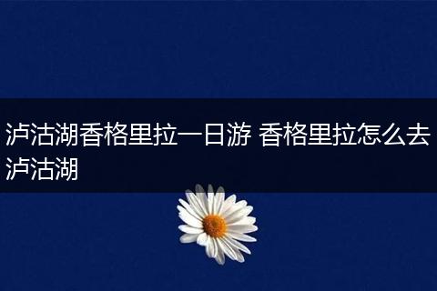 泸沽湖香格里拉一日游 香格里拉怎么去泸沽湖