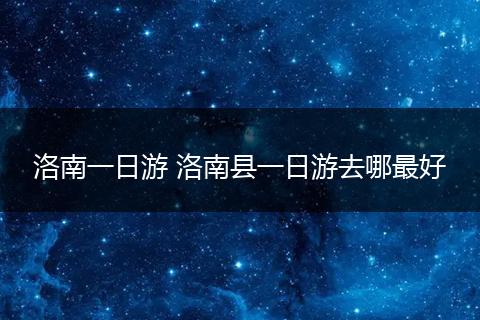 洛南一日游 洛南县一日游去哪最好