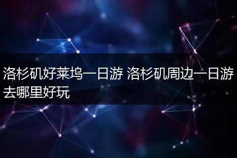 洛杉矶好莱坞一日游 洛杉矶周边一日游去哪里好玩