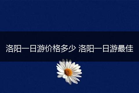 洛阳一日游价格多少 洛阳一日游最佳
