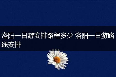 洛阳一日游安排路程多少 洛阳一日游路线安排
