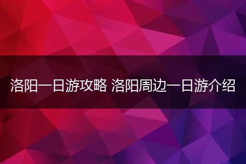 洛阳一日游攻略 洛阳周边一日游介绍