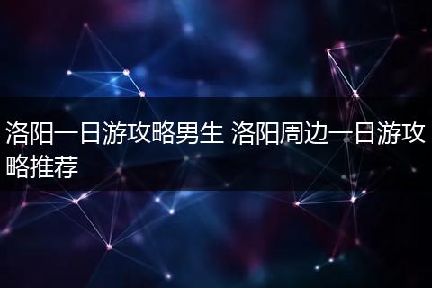 洛阳一日游攻略男生 洛阳周边一日游攻略推荐