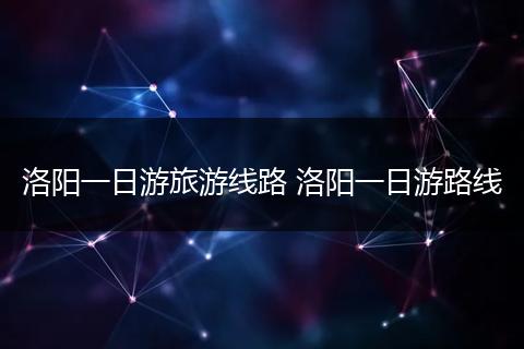 洛阳一日游旅游线路 洛阳一日游路线