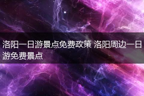 洛阳一日游景点免费政策 洛阳周边一日游免费景点