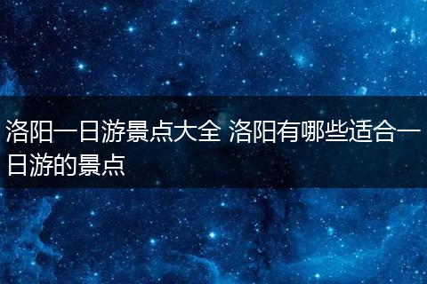 洛阳一日游景点大全 洛阳有哪些适合一日游的景点