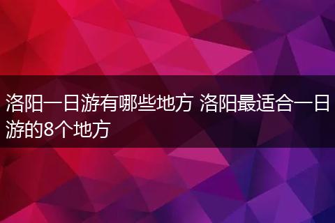 洛阳一日游有哪些地方 洛阳最适合一日游的8个地方