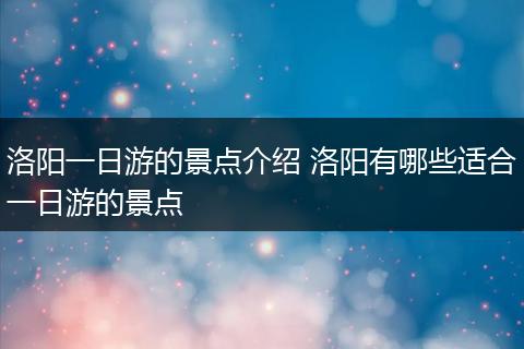 洛阳一日游的景点介绍 洛阳有哪些适合一日游的景点