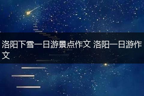 洛阳下雪一日游景点作文 洛阳一日游作文