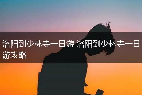 洛阳到少林寺一日游 洛阳到少林寺一日游攻略