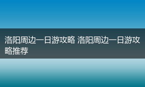 洛阳周边一日游攻略 洛阳周边一日游攻略推荐