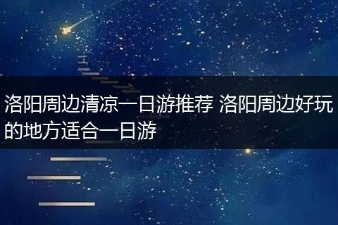 洛阳周边清凉一日游推荐 洛阳周边好玩的地方适合一日游