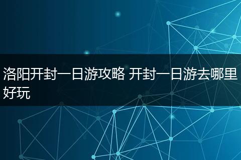 洛阳开封一日游攻略 开封一日游去哪里好玩