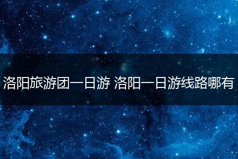 洛阳旅游团一日游 洛阳一日游线路哪有