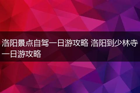 洛阳景点自驾一日游攻略 洛阳到少林寺一日游攻略