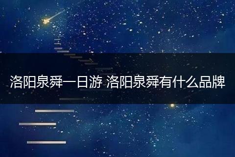 洛阳泉舜一日游 洛阳泉舜有什么品牌