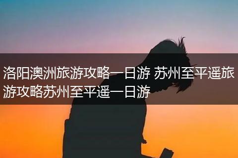 洛阳澳洲旅游攻略一日游 苏州至平遥旅游攻略苏州至平遥一日游