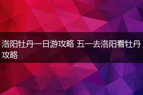 洛阳牡丹一日游攻略 五一去洛阳看牡丹攻略