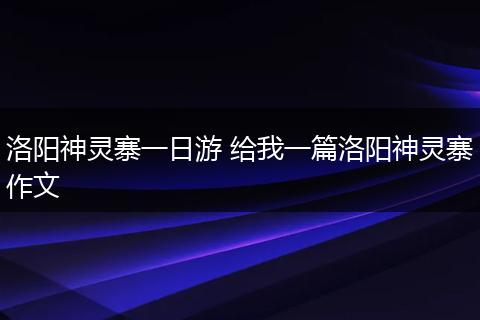 洛阳神灵寨一日游 给我一篇洛阳神灵寨作文