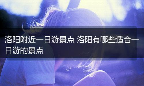 洛阳附近一日游景点 洛阳有哪些适合一日游的景点