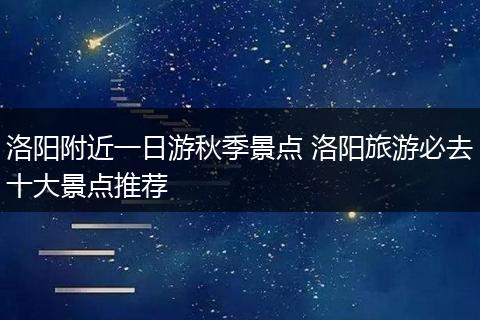 洛阳附近一日游秋季景点 洛阳旅游必去十大景点推荐
