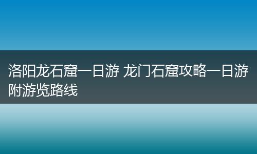 洛阳龙石窟一日游 龙门石窟攻略一日游附游览路线