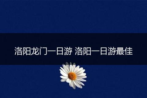 洛阳龙门一日游 洛阳一日游最佳