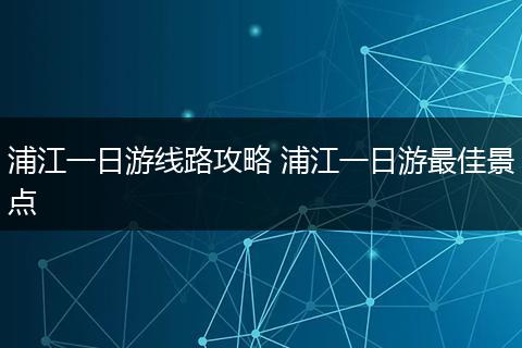 浦江一日游线路攻略 浦江一日游最佳景点