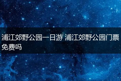浦江郊野公园一日游 浦江郊野公园门票免费吗