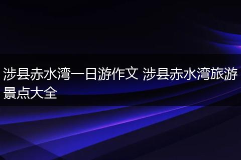 涉县赤水湾一日游作文 涉县赤水湾旅游景点大全