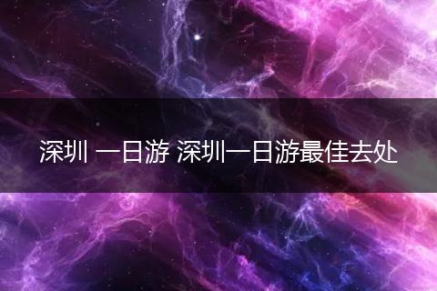 深圳 一日游 深圳一日游最佳去处