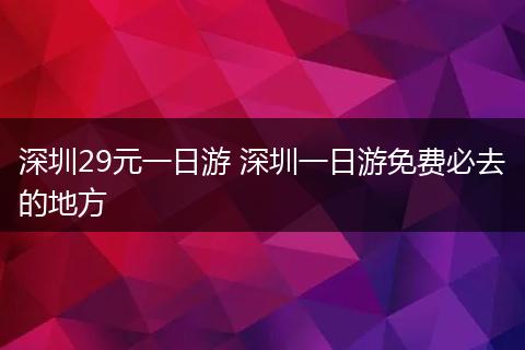 深圳29元一日游 深圳一日游免费必去的地方
