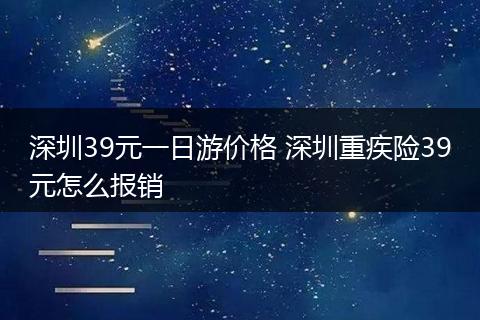 深圳39元一日游价格 深圳重疾险39元怎么报销