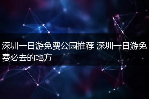 深圳一日游免费公园推荐 深圳一日游免费必去的地方