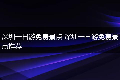 深圳一日游免费景点 深圳一日游免费景点推荐
