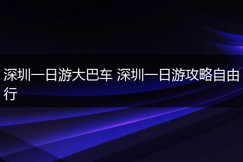 深圳一日游大巴车 深圳一日游攻略自由行