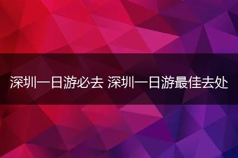 深圳一日游必去 深圳一日游最佳去处