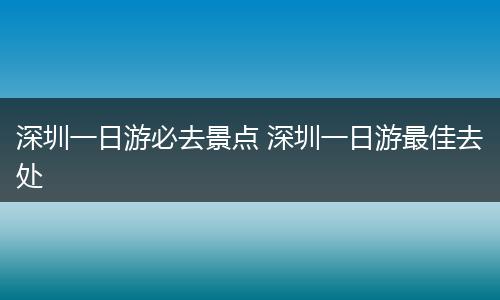 深圳一日游必去景点 深圳一日游最佳去处