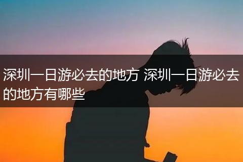 深圳一日游必去的地方 深圳一日游必去的地方有哪些