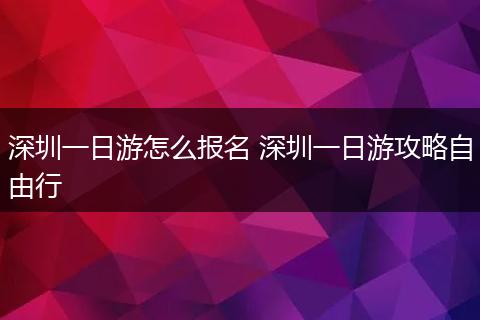 深圳一日游怎么报名 深圳一日游攻略自由行