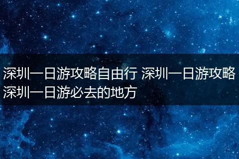 深圳一日游攻略自由行 深圳一日游攻略深圳一日游必去的地方