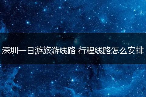 深圳一日游旅游线路 行程线路怎么安排