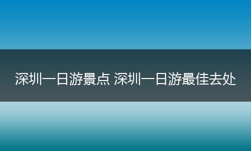深圳一日游景点 深圳一日游最佳去处